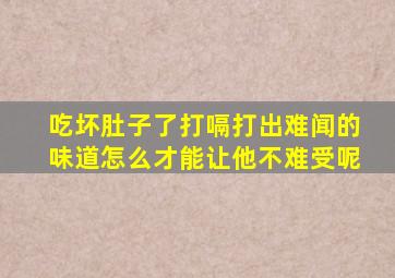 吃坏肚子了打嗝打出难闻的味道怎么才能让他不难受呢