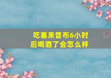 吃塞来昔布6小时后喝酒了会怎么样