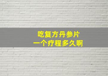 吃复方丹参片一个疗程多久啊