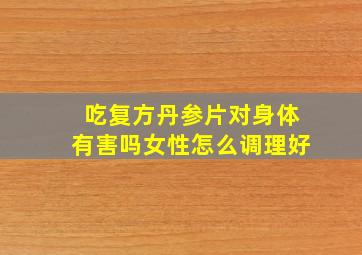 吃复方丹参片对身体有害吗女性怎么调理好