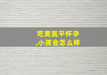 吃奥氮平怀孕,小孩会怎么样