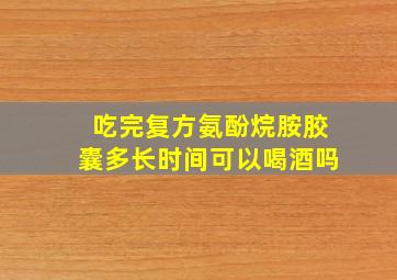 吃完复方氨酚烷胺胶囊多长时间可以喝酒吗