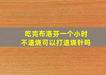 吃完布洛芬一个小时不退烧可以打退烧针吗