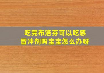 吃完布洛芬可以吃感冒冲剂吗宝宝怎么办呀