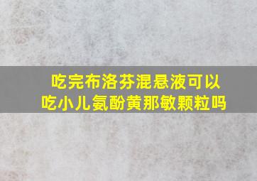 吃完布洛芬混悬液可以吃小儿氨酚黄那敏颗粒吗