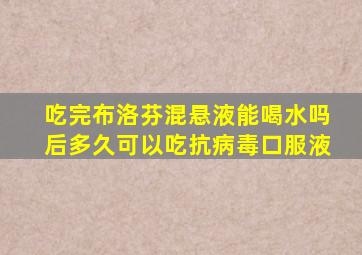 吃完布洛芬混悬液能喝水吗后多久可以吃抗病毒口服液