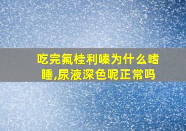 吃完氟桂利嗪为什么嗜睡,尿液深色呢正常吗