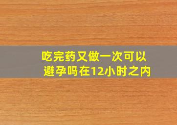 吃完药又做一次可以避孕吗在12小时之内