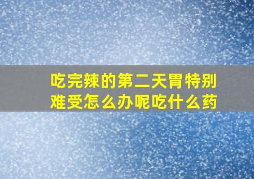 吃完辣的第二天胃特别难受怎么办呢吃什么药