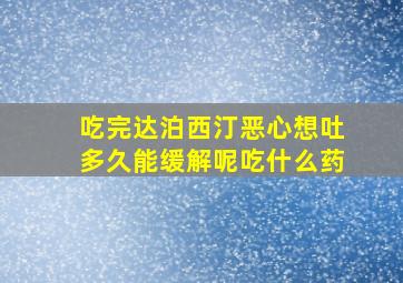 吃完达泊西汀恶心想吐多久能缓解呢吃什么药