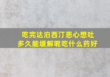 吃完达泊西汀恶心想吐多久能缓解呢吃什么药好