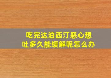 吃完达泊西汀恶心想吐多久能缓解呢怎么办