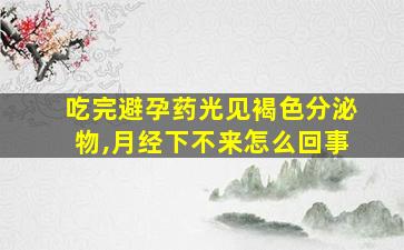 吃完避孕药光见褐色分泌物,月经下不来怎么回事