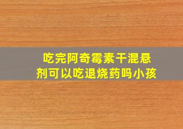 吃完阿奇霉素干混悬剂可以吃退烧药吗小孩