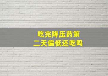 吃完降压药第二天偏低还吃吗