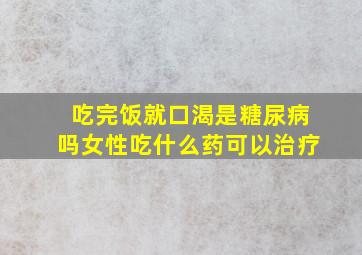 吃完饭就口渴是糖尿病吗女性吃什么药可以治疗