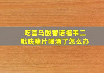 吃富马酸替诺福韦二吡呋酯片喝酒了怎么办