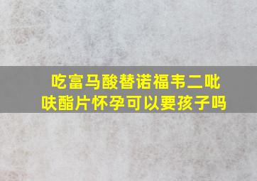 吃富马酸替诺福韦二吡呋酯片怀孕可以要孩子吗