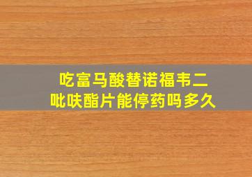 吃富马酸替诺福韦二吡呋酯片能停药吗多久