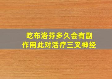 吃布洛芬多久会有副作用此对活疗三叉神经