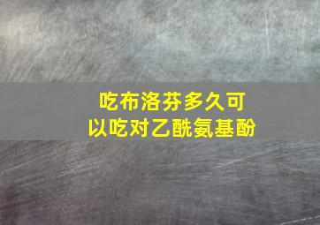 吃布洛芬多久可以吃对乙酰氨基酚