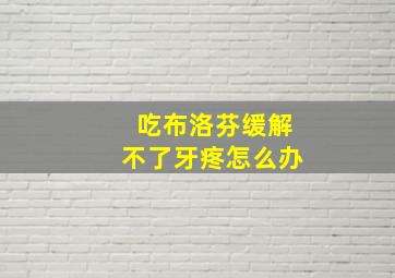 吃布洛芬缓解不了牙疼怎么办