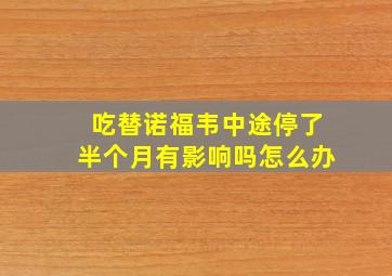 吃替诺福韦中途停了半个月有影响吗怎么办