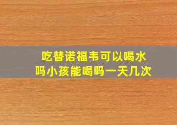 吃替诺福韦可以喝水吗小孩能喝吗一天几次