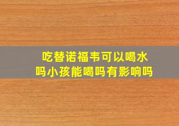 吃替诺福韦可以喝水吗小孩能喝吗有影响吗