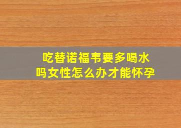 吃替诺福韦要多喝水吗女性怎么办才能怀孕