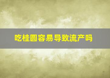 吃桂圆容易导致流产吗