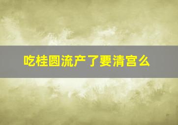 吃桂圆流产了要清宫么