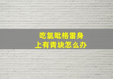 吃氯吡格雷身上有青块怎么办