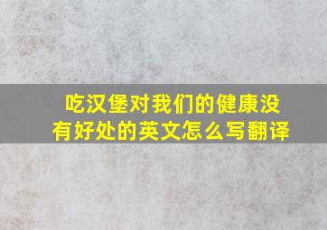 吃汉堡对我们的健康没有好处的英文怎么写翻译