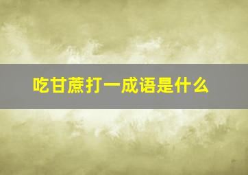 吃甘蔗打一成语是什么