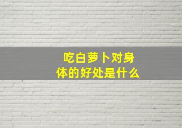 吃白萝卜对身体的好处是什么