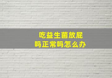 吃益生菌放屁吗正常吗怎么办