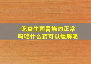 吃益生菌胃烧灼正常吗吃什么药可以缓解呢