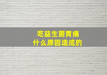 吃益生菌胃痛什么原因造成的