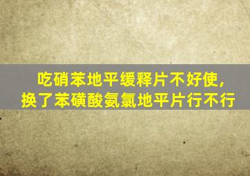 吃硝苯地平缓释片不好使,换了苯磺酸氨氯地平片行不行