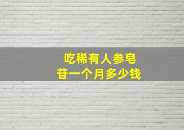 吃稀有人参皂苷一个月多少钱