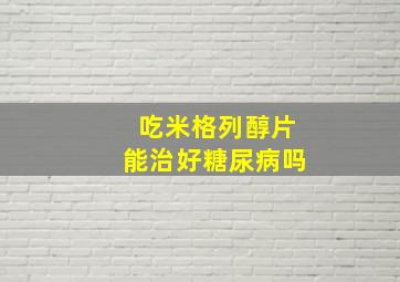 吃米格列醇片能治好糖尿病吗