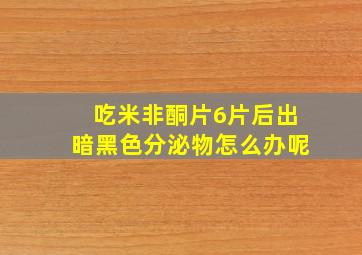 吃米非酮片6片后出暗黑色分泌物怎么办呢