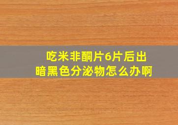 吃米非酮片6片后出暗黑色分泌物怎么办啊