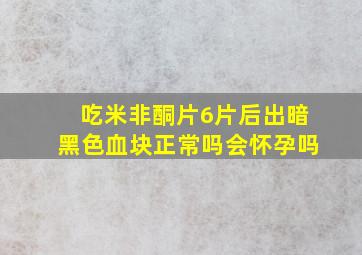 吃米非酮片6片后出暗黑色血块正常吗会怀孕吗