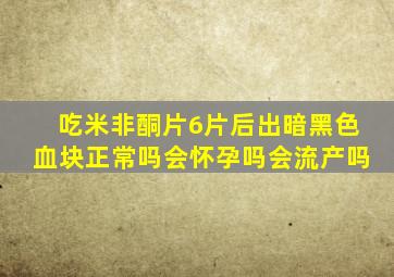 吃米非酮片6片后出暗黑色血块正常吗会怀孕吗会流产吗