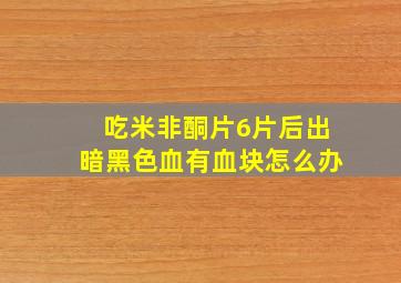 吃米非酮片6片后出暗黑色血有血块怎么办