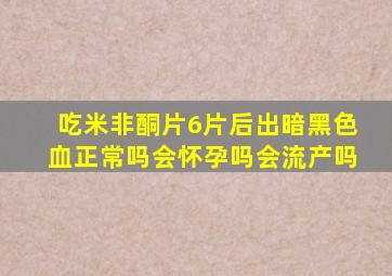 吃米非酮片6片后出暗黑色血正常吗会怀孕吗会流产吗