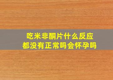 吃米非酮片什么反应都没有正常吗会怀孕吗