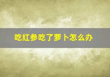 吃红参吃了萝卜怎么办